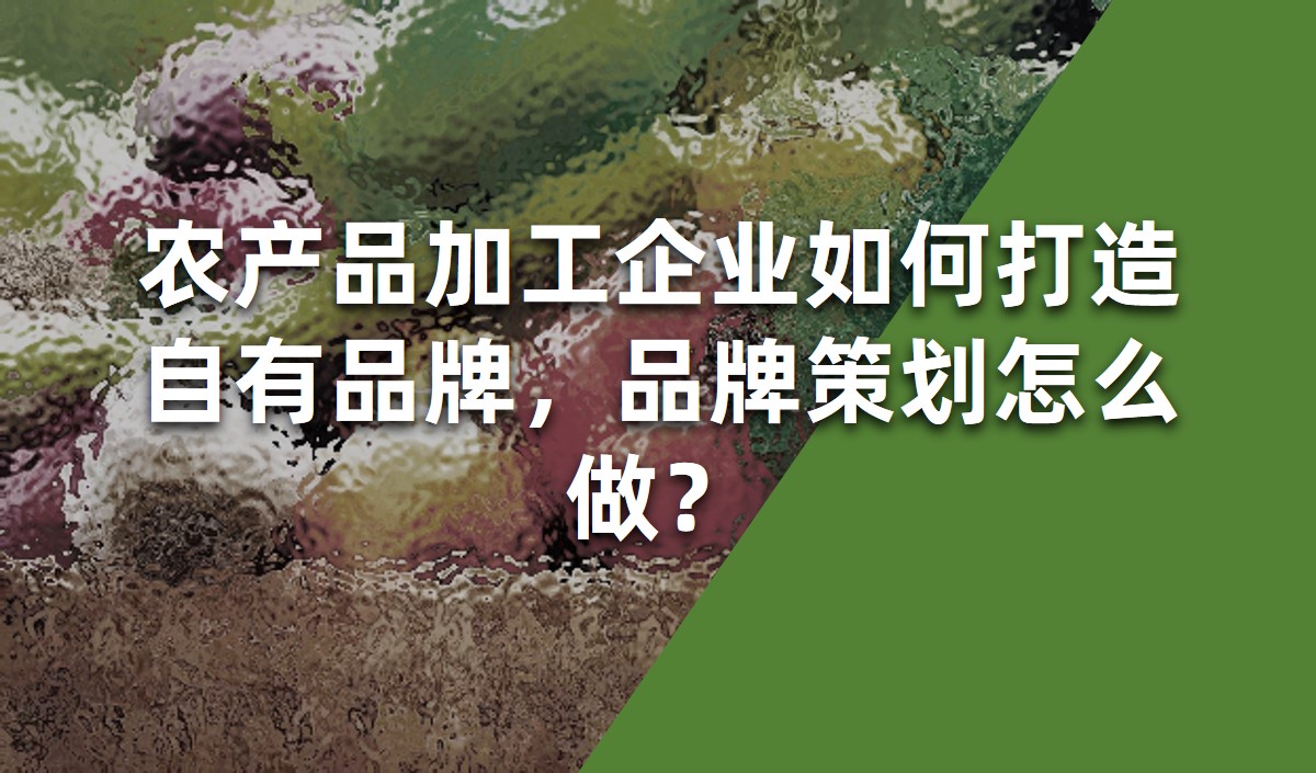 農(nóng)產(chǎn)品加工企業(yè)如何打造自有品牌，品牌策劃怎么做？